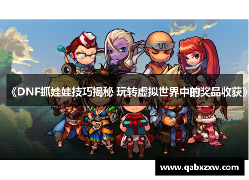 《DNF抓娃娃技巧揭秘 玩转虚拟世界中的奖品收获》